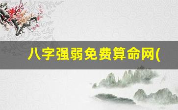 八字强弱免费算命网(八字强弱查询表)