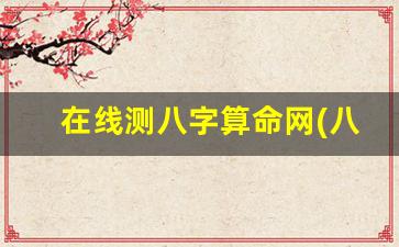 在线测八字算命网(八字算命在线测试)