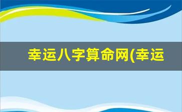 幸运八字算命网(幸运八字免费算命网)