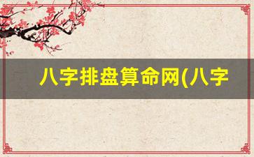 八字排盘算命网(八字排盘在线算命)
