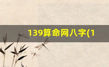 139算命网八字(139算命网八字算命免费八字在线排盘 百度网盘)