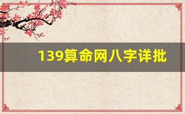 139算命网八字详批(139算命网生辰八字详批)
