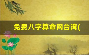免费八字算命网台湾(免费八字算命免费详批)