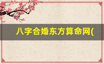 八字合婚东方算命网(八字合婚免费算命生辰八字婚姻)