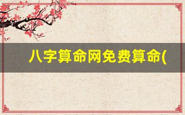 八字算命网免费算命(八字算命网免费算命 大全)