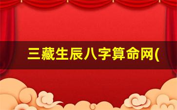 三藏生辰八字算命网(三藏八字算命免费算命)
