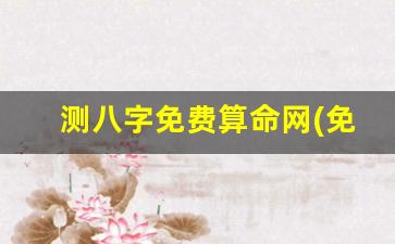 测八字免费算命网(免费测八字最准的网站)