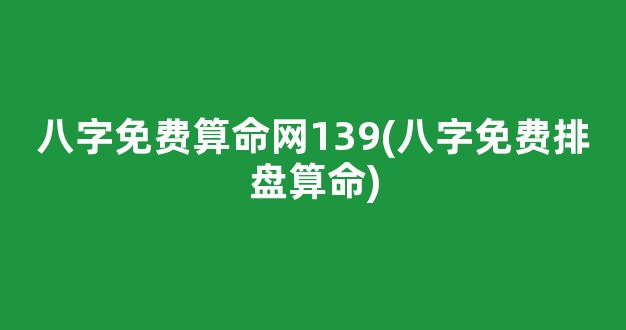 八字免费算命网139(八字免费排盘算命)