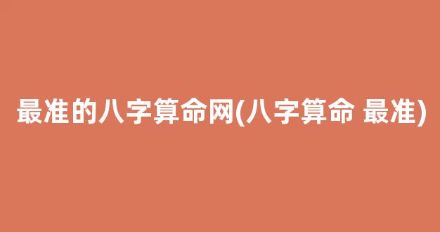 最准的八字算命网(八字算命 最准)