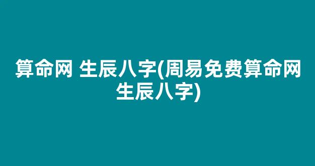 算命网 生辰八字(周易免费算命网生辰八字)