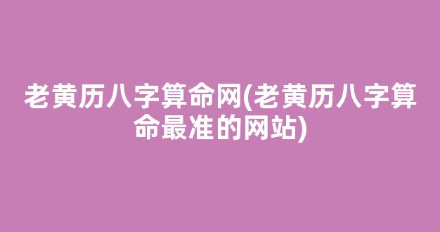 老黄历八字算命网(老黄历八字算命最准的网站)
