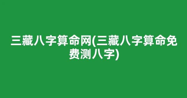 三藏八字算命网(三藏八字算命免费测八字)