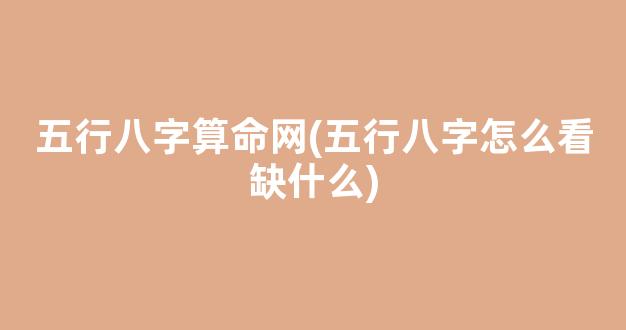 五行八字算命网(五行八字怎么看缺什么)