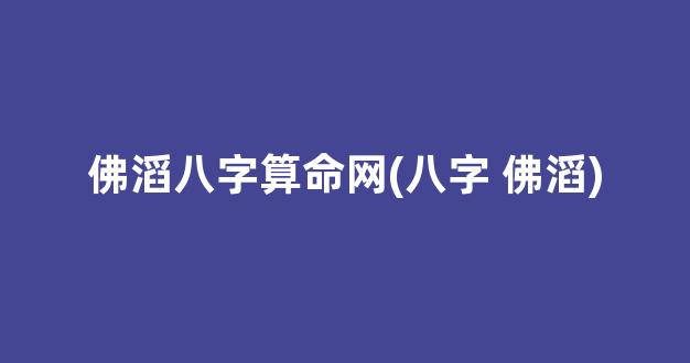 佛滔八字算命网(八字 佛滔)