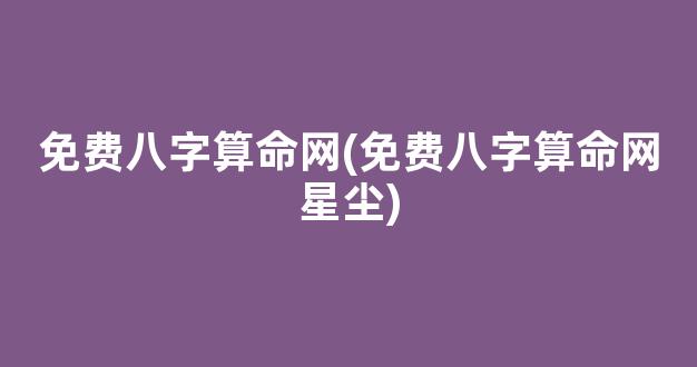 免费八字算命网(免费八字算命网星尘)