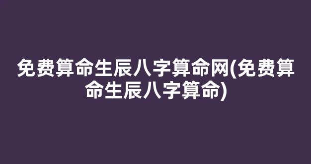 免费算命生辰八字算命网(免费算命生辰八字算命)