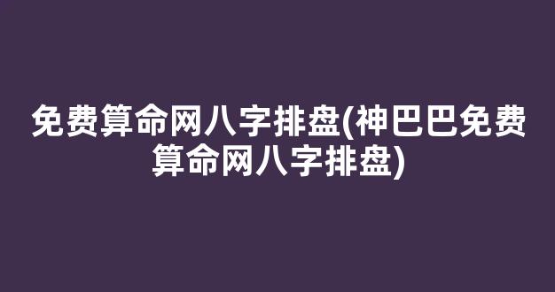 免费算命网八字排盘(神巴巴免费算命网八字排盘)