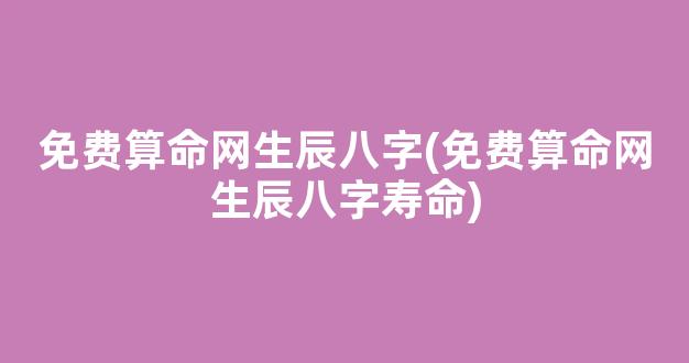免费算命网生辰八字(免费算命网生辰八字寿命)