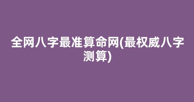 全网八字最准算命网(最权威八字测算)