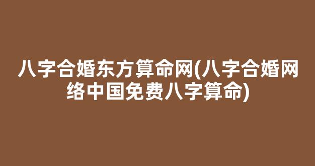 八字合婚东方算命网(八字合婚网络中国免费八字算命)