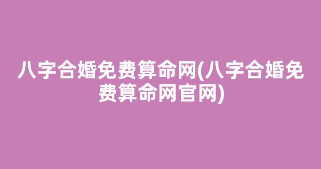 八字合婚免费算命网(八字合婚免费算命网官网)