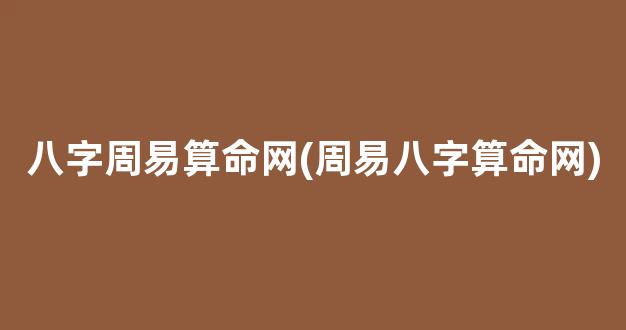 八字周易算命网(周易八字算命网)