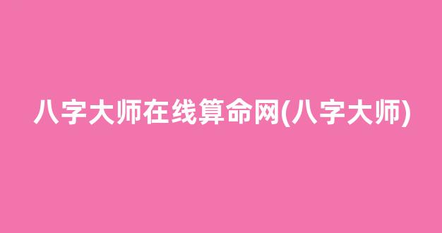 八字大师在线算命网(八字大师)