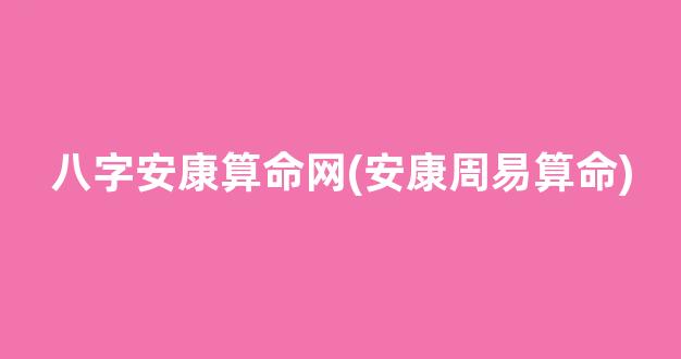八字安康算命网(安康周易算命)