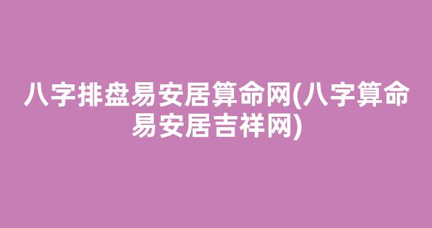 八字排盘易安居算命网(八字算命易安居吉祥网)