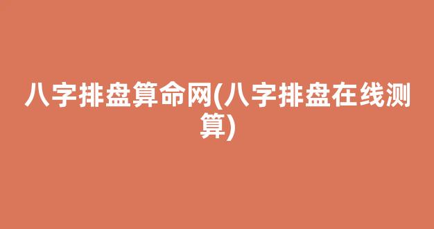 八字排盘算命网(八字排盘在线测算)