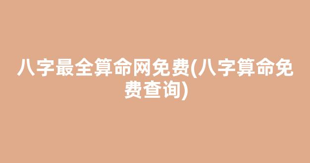 八字最全算命网免费(八字算命免费查询)