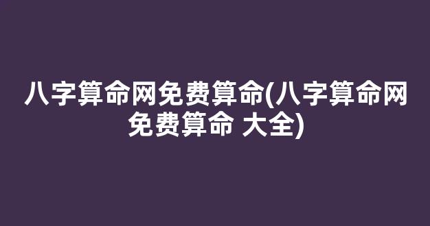 八字算命网免费算命(八字算命网免费算命 大全)