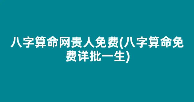 八字算命网贵人免费(八字算命免费详批一生)