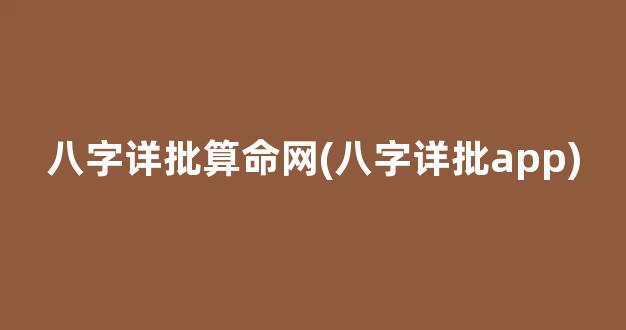 八字详批算命网(八字详批app)