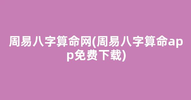 周易八字算命网(周易八字算命app免费下载)
