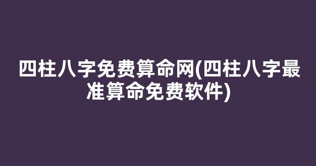 四柱八字免费算命网(四柱八字最准算命免费软件)