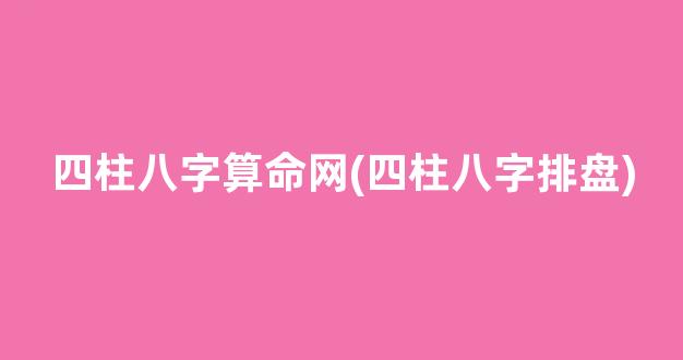 四柱八字算命网(四柱八字排盘)