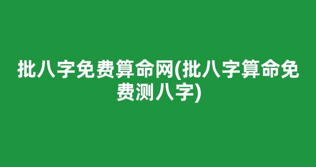 批八字免费算命网(批八字算命免费测八字)