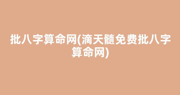 批八字算命网(滴天髓免费批八字算命网)