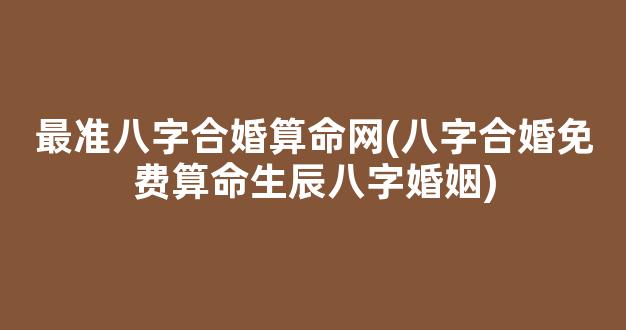 最准八字合婚算命网(八字合婚免费算命生辰八字婚姻)