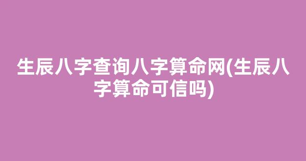 生辰八字查询八字算命网(生辰八字算命可信吗)