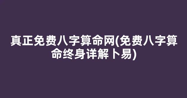 真正免费八字算命网(免费八字算命终身详解卜易)