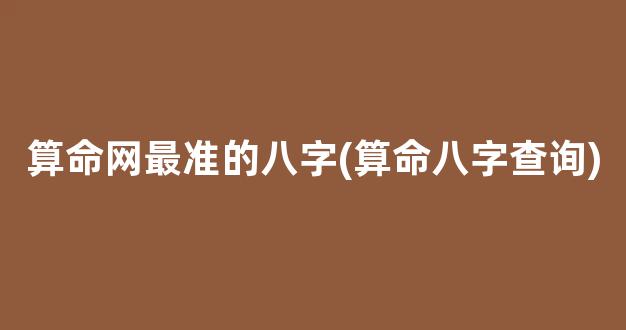 算命网最准的八字(算命八字查询)