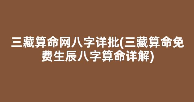 三藏算命网八字详批(三藏算命免费生辰八字算命详解)
