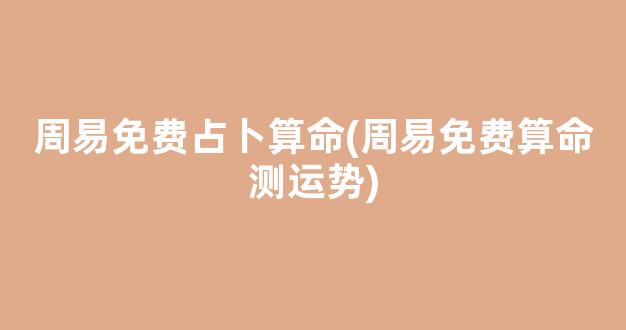 周易免费占卜算命(周易免费算命测运势)