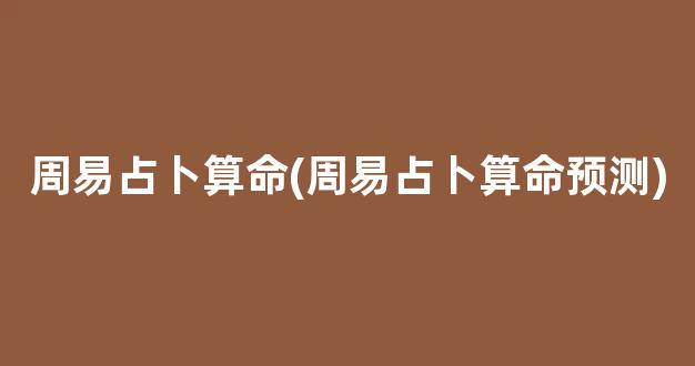 周易占卜算命(周易占卜算命预测)