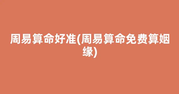 周易算命好准(周易算命免费算姻缘)
