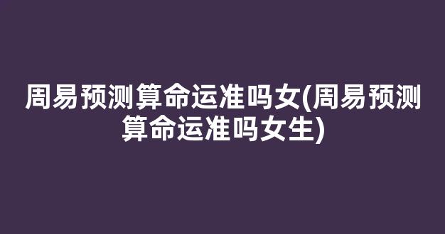 周易预测算命运准吗女(周易预测算命运准吗女生)