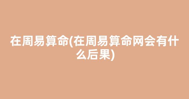 在周易算命(在周易算命网会有什么后果)