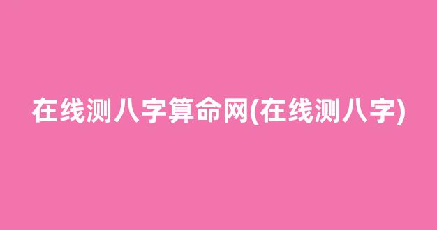 在线测八字算命网(在线测八字)